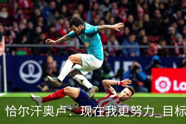恰尔汗奥卢：现在我更努力 目标拿到意甲冠军